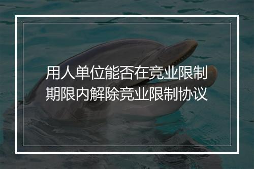 用人单位能否在竞业限制期限内解除竞业限制协议
