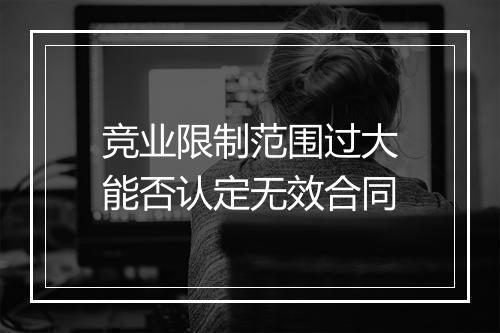 竞业限制范围过大能否认定无效合同