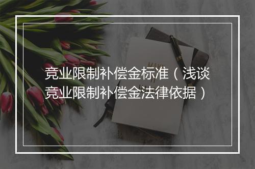 竞业限制补偿金标准（浅谈竞业限制补偿金法律依据）