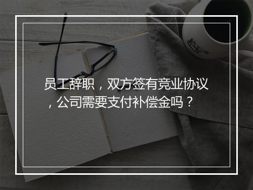 员工辞职，双方签有竞业协议，公司需要支付补偿金吗？