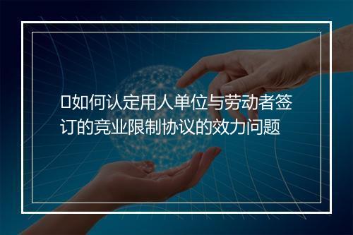 ​如何认定用人单位与劳动者签订的竞业限制协议的效力问题