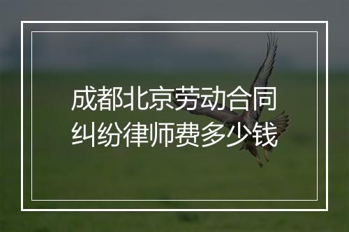 成都北京劳动合同纠纷律师费多少钱