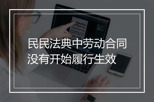 民民法典中劳动合同没有开始履行生效