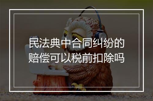 民法典中合同纠纷的赔偿可以税前扣除吗