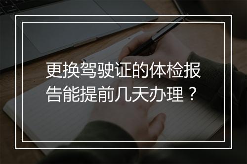 更换驾驶证的体检报告能提前几天办理？