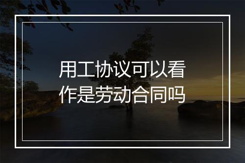 用工协议可以看作是劳动合同吗
