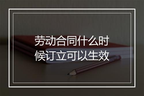 劳动合同什么时候订立可以生效