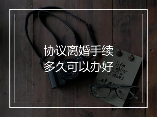 协议离婚手续多久可以办好