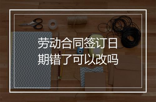 劳动合同签订日期错了可以改吗