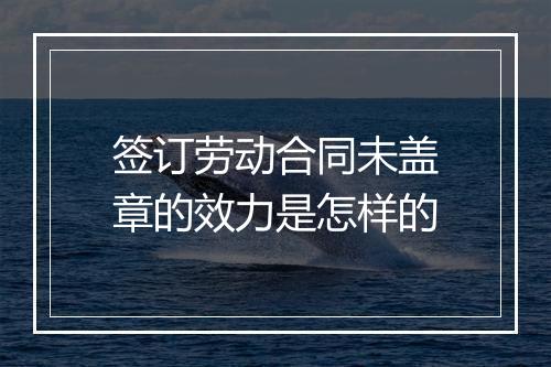 签订劳动合同未盖章的效力是怎样的
