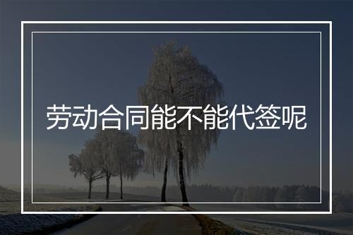 劳动合同能不能代签呢