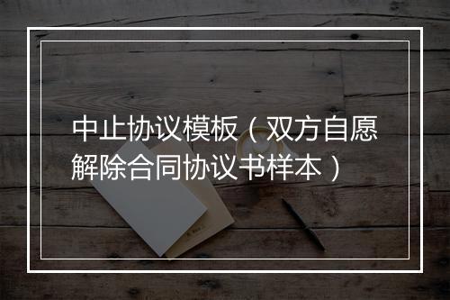 中止协议模板（双方自愿解除合同协议书样本）