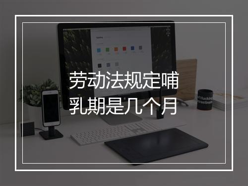 劳动法规定哺乳期是几个月
