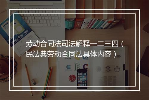 劳动合同法司法解释一二三四（民法典劳动合同法具体内容）