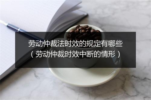 劳动仲裁法时效的规定有哪些（劳动仲裁时效中断的情形）