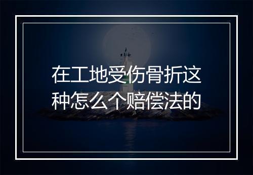 在工地受伤骨折这种怎么个赔偿法的