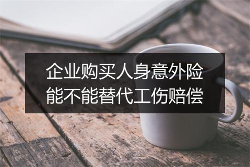企业购买人身意外险能不能替代工伤赔偿