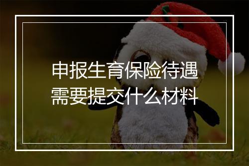 申报生育保险待遇需要提交什么材料
