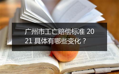 广州市工亡赔偿标准 2021 具体有哪些变化？