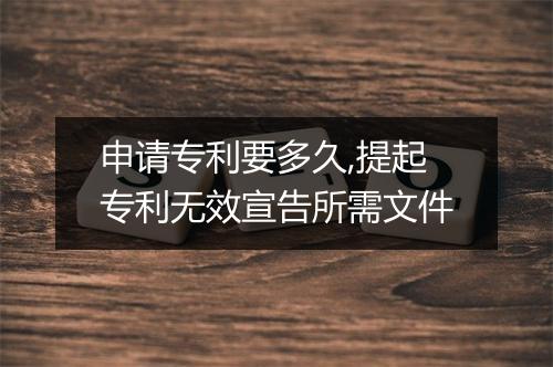 申请专利要多久,提起专利无效宣告所需文件