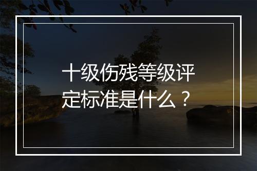 十级伤残等级评定标准是什么？