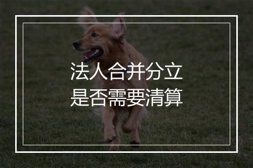 法人合并分立是否需要清算