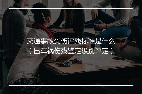 交通事故受伤评残标准是什么（出车祸伤残鉴定级别评定）