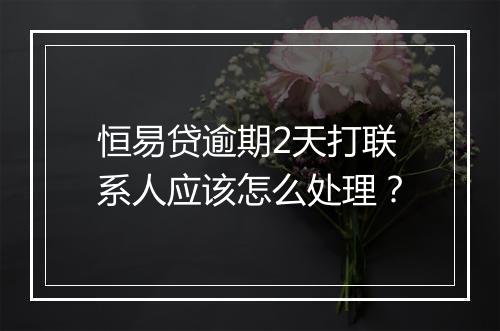 恒易贷逾期2天打联系人应该怎么处理？
