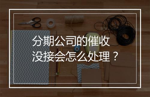 分期公司的催收 没接会怎么处理？