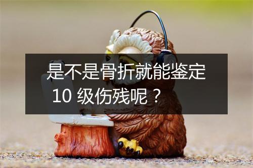 是不是骨折就能鉴定 10 级伤残呢？