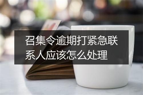 召集令逾期打紧急联系人应该怎么处理