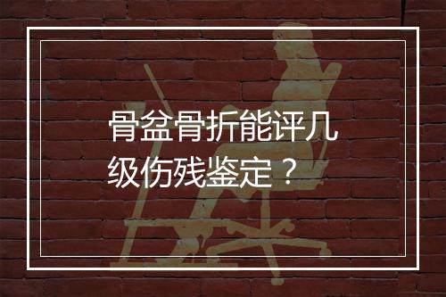 骨盆骨折能评几级伤残鉴定？