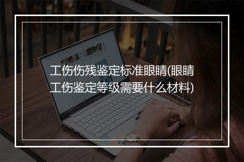 工伤伤残鉴定标准眼睛(眼睛工伤鉴定等级需要什么材料)