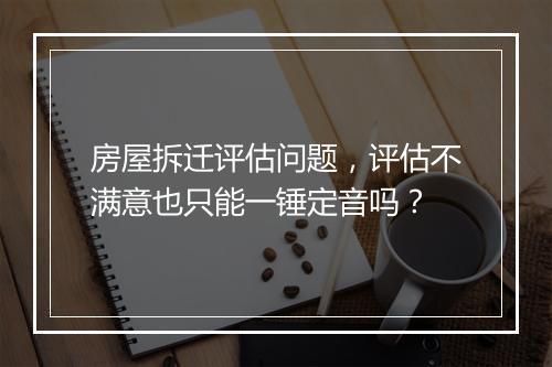 房屋拆迁评估问题，评估不满意也只能一锤定音吗？