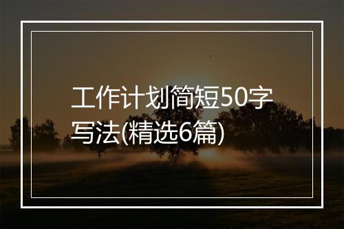 工作计划简短50字写法(精选6篇)