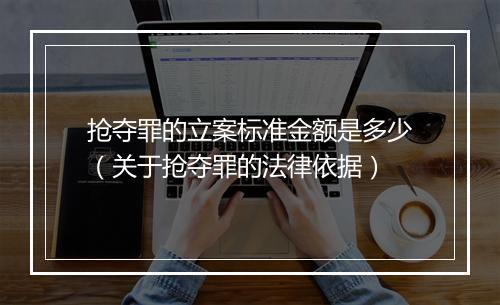 抢夺罪的立案标准金额是多少（关于抢夺罪的法律依据）