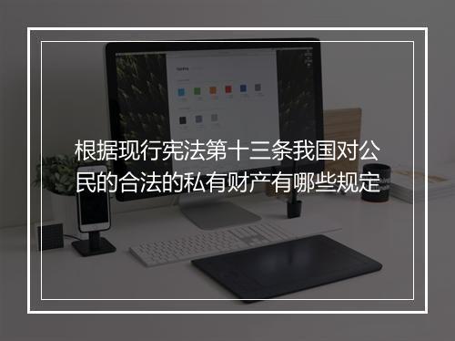 根据现行宪法第十三条我国对公民的合法的私有财产有哪些规定