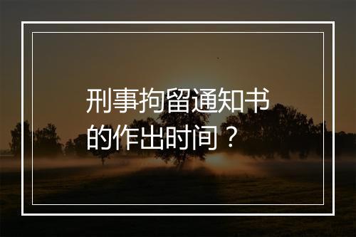 刑事拘留通知书的作出时间？