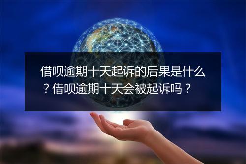 借呗逾期十天起诉的后果是什么？借呗逾期十天会被起诉吗？