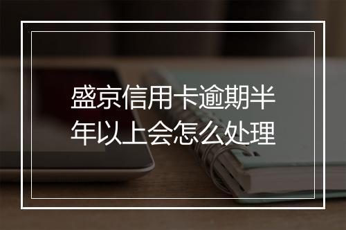 盛京信用卡逾期半年以上会怎么处理