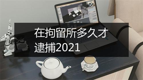 在拘留所多久才逮捕2021