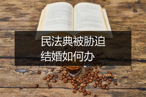 民法典被胁迫结婚如何办