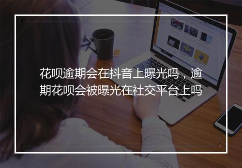 花呗逾期会在抖音上曝光吗，逾期花呗会被曝光在社交平台上吗
