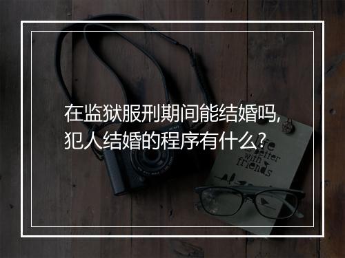 在监狱服刑期间能结婚吗,犯人结婚的程序有什么?