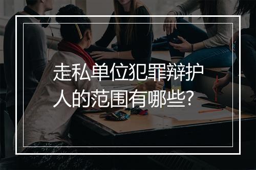 走私单位犯罪辩护人的范围有哪些?