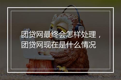 团贷网最终会怎样处理，团贷网现在是什么情况