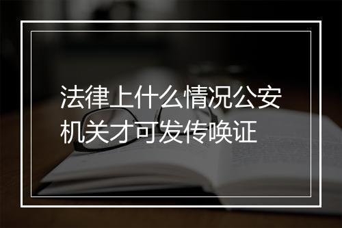 法律上什么情况公安机关才可发传唤证
