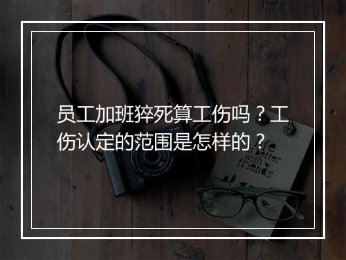 员工加班猝死算工伤吗？工伤认定的范围是怎样的？