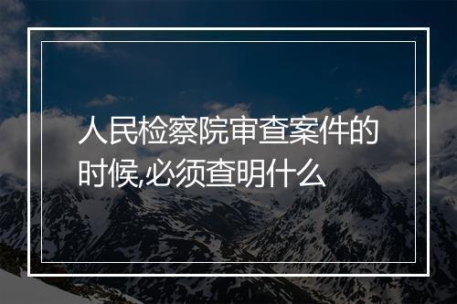 人民检察院审查案件的时候,必须查明什么