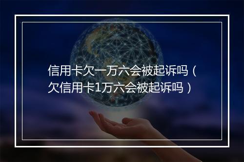 信用卡欠一万六会被起诉吗（欠信用卡1万六会被起诉吗）
